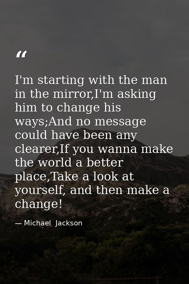 I'm starting with the man in the mirror,I'm asking him to change his ways;And no message could have been any clearer,If  — Michael  Jackson