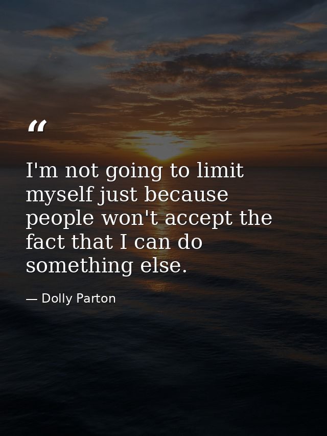 I'm not going to limit myself just because people won't accept the fact that I can do something else. — Dolly Parton