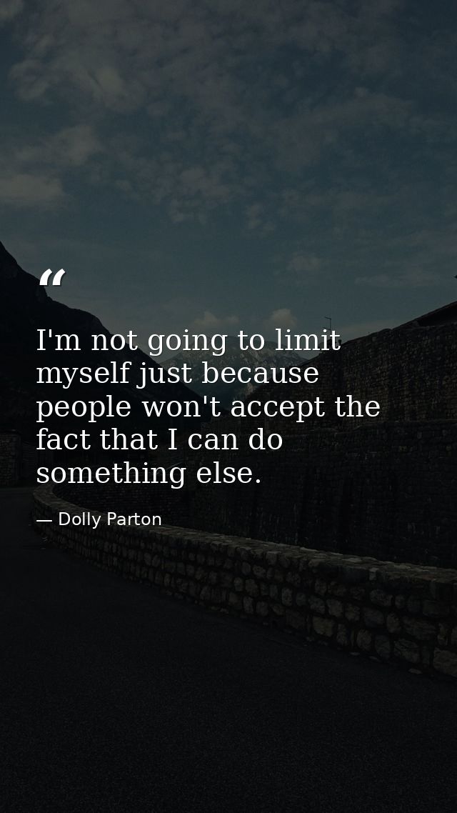 I'm not going to limit myself just because people won't accept the fact that I can do something else. — Dolly Parton