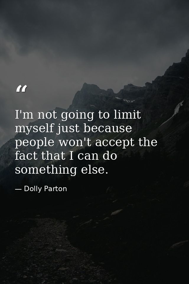 I'm not going to limit myself just because people won't accept the fact that I can do something else. — Dolly Parton