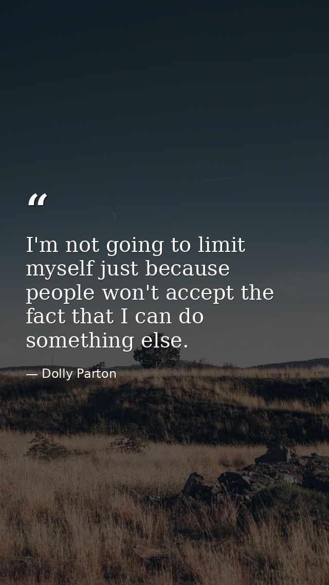 I'm not going to limit myself just because people won't accept the fact that I can do something else. — Dolly Parton