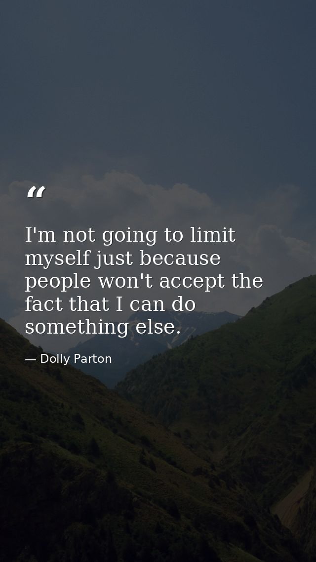 I'm not going to limit myself just because people won't accept the fact that I can do something else. — Dolly Parton