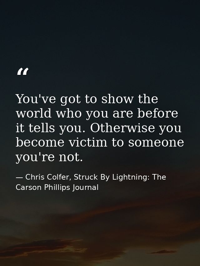 You've got to show the world who you are before it tells you. Otherwise you become victim to someone you're not. — Chris Colfer, Struck By Lightning: The Carson Phillips Journal