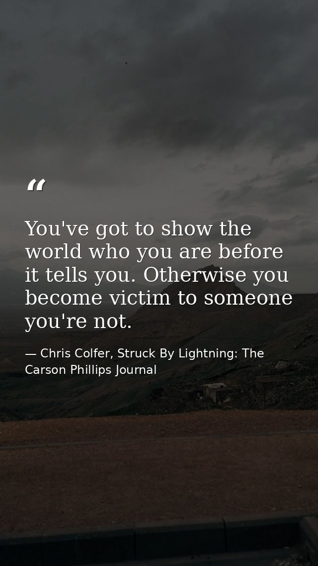 You've got to show the world who you are before it tells you. Otherwise you become victim to someone you're not. — Chris Colfer, Struck By Lightning: The Carson Phillips Journal