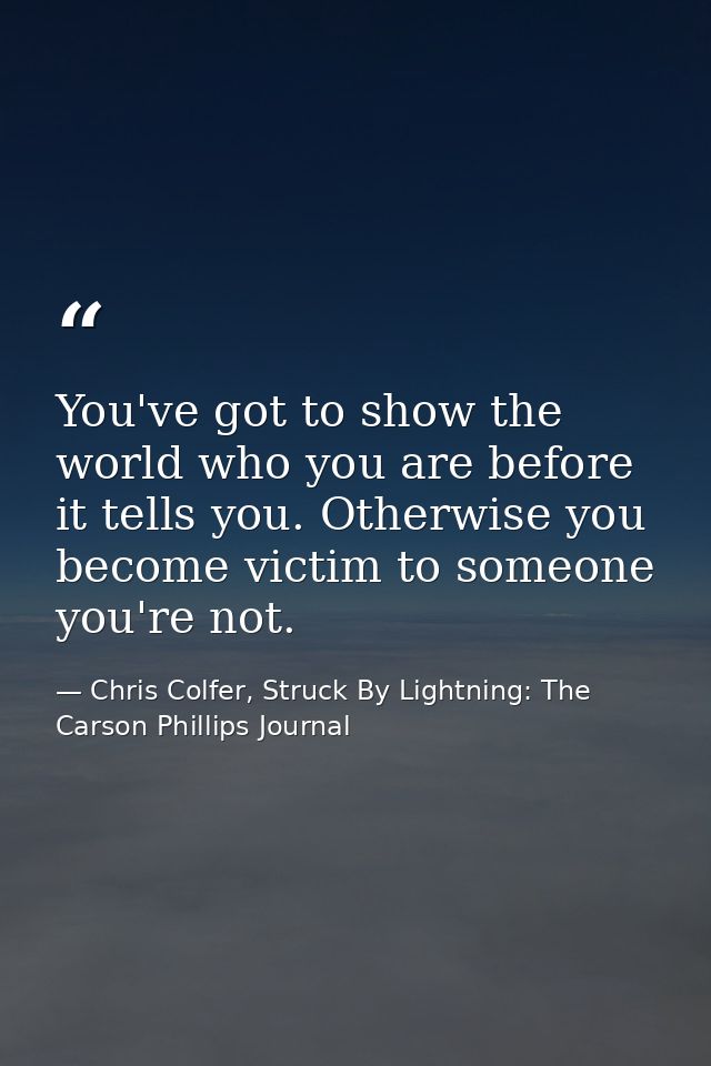 You've got to show the world who you are before it tells you. Otherwise you become victim to someone you're not. — Chris Colfer, Struck By Lightning: The Carson Phillips Journal