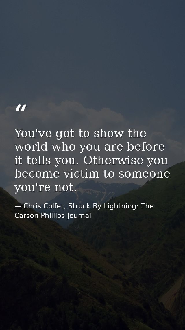 You've got to show the world who you are before it tells you. Otherwise you become victim to someone you're not. — Chris Colfer, Struck By Lightning: The Carson Phillips Journal
