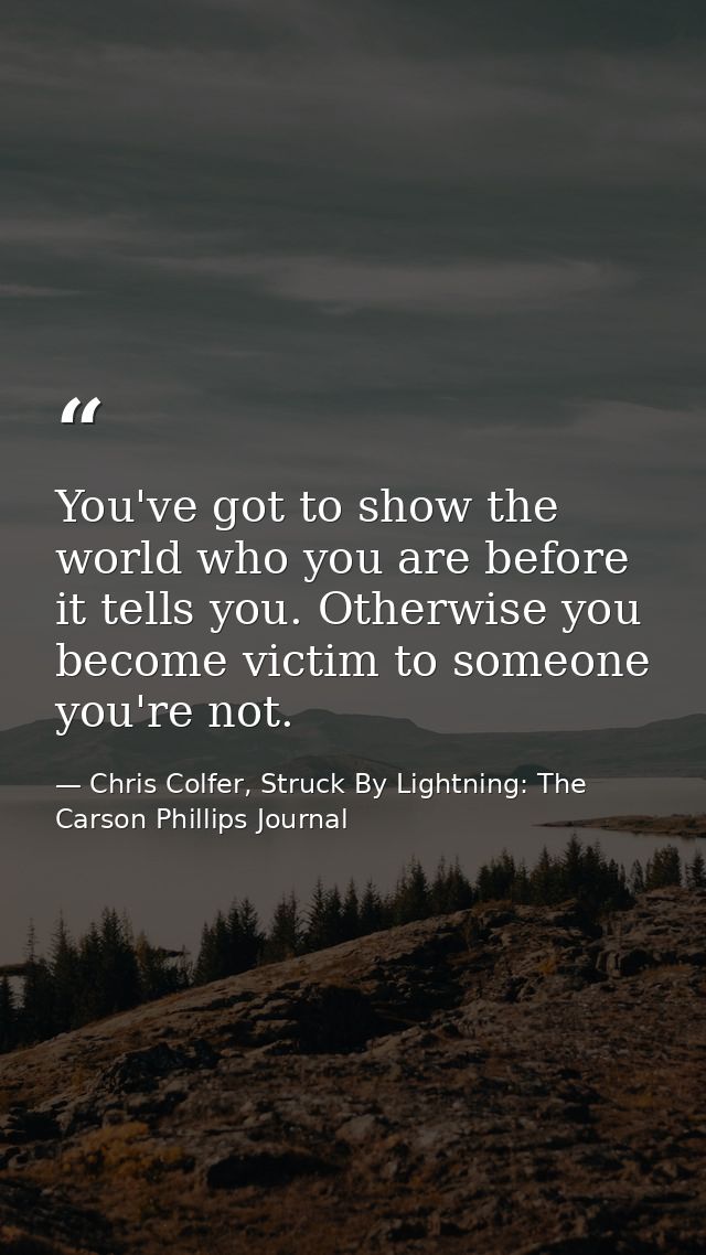 You've got to show the world who you are before it tells you. Otherwise you become victim to someone you're not. — Chris Colfer, Struck By Lightning: The Carson Phillips Journal