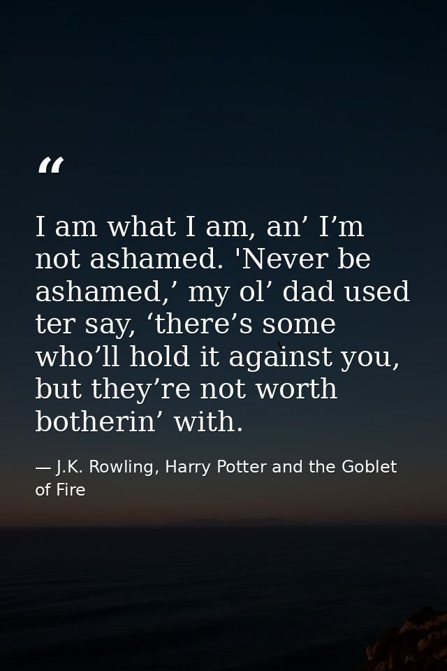 I am what I am, an’ I’m not ashamed. 'Never be ashamed,’ my ol’ dad used ter say, ‘there’s some who’ll hold it against y — J.K. Rowling, Harry Potter and the Goblet of Fire