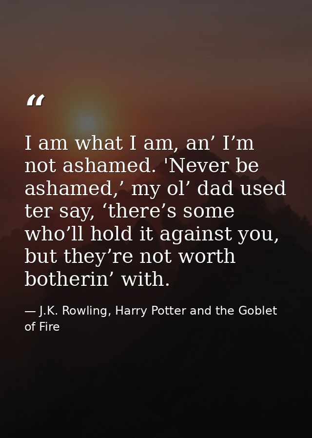 I am what I am, an’ I’m not ashamed. 'Never be ashamed,’ my ol’ dad used ter say, ‘there’s some who’ll hold it against y — J.K. Rowling, Harry Potter and the Goblet of Fire