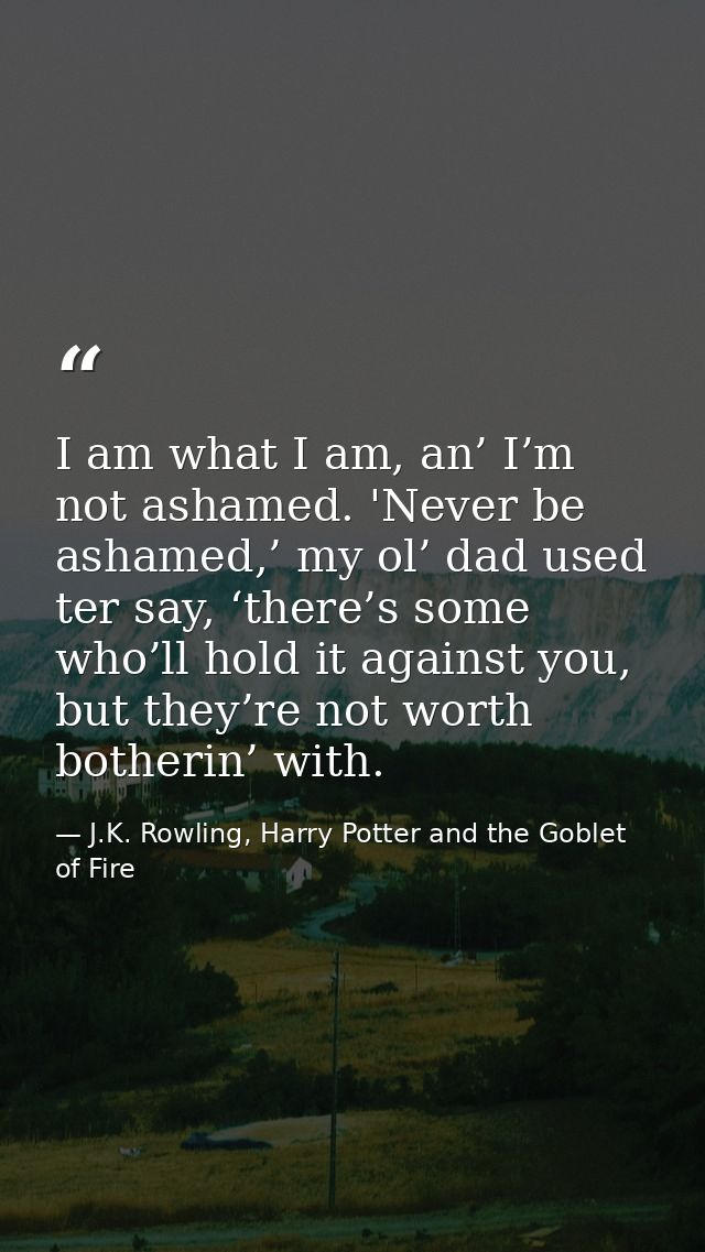 I am what I am, an’ I’m not ashamed. 'Never be ashamed,’ my ol’ dad used ter say, ‘there’s some who’ll hold it against y — J.K. Rowling, Harry Potter and the Goblet of Fire