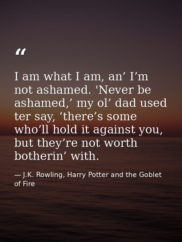 I am what I am, an’ I’m not ashamed. 'Never be ashamed,’ my ol’ dad used ter say, ‘there’s some who’ll hold it against y — J.K. Rowling, Harry Potter and the Goblet of Fire