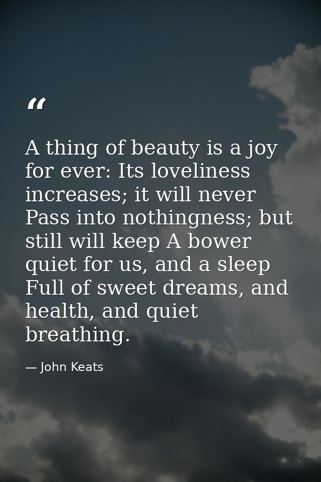 A thing of beauty is a joy for ever: Its loveliness increases; it will never Pass into nothingness; but still will keep  — John Keats