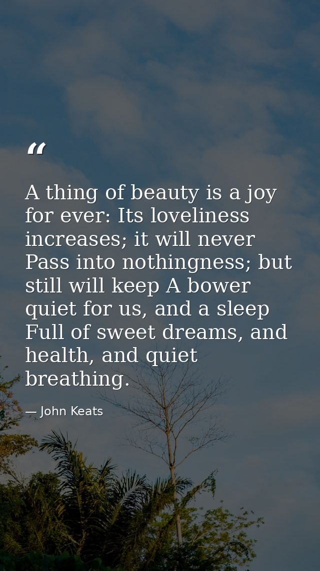 A thing of beauty is a joy for ever: Its loveliness increases; it will never Pass into nothingness; but still will keep  — John Keats
