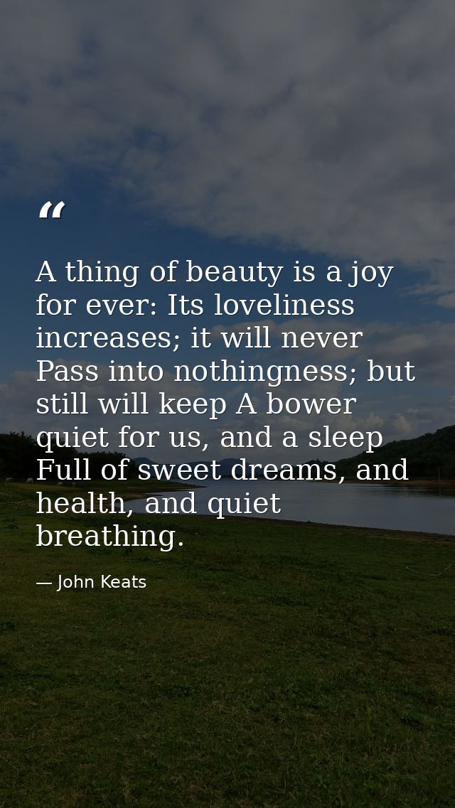 A thing of beauty is a joy for ever: Its loveliness increases; it will never Pass into nothingness; but still will keep  — John Keats