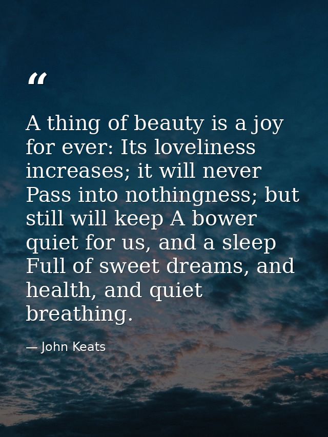 A thing of beauty is a joy for ever: Its loveliness increases; it will never Pass into nothingness; but still will keep  — John Keats