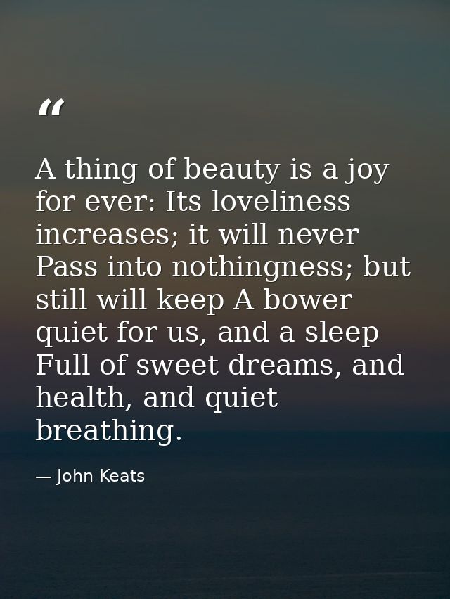 A thing of beauty is a joy for ever: Its loveliness increases; it will never Pass into nothingness; but still will keep  — John Keats