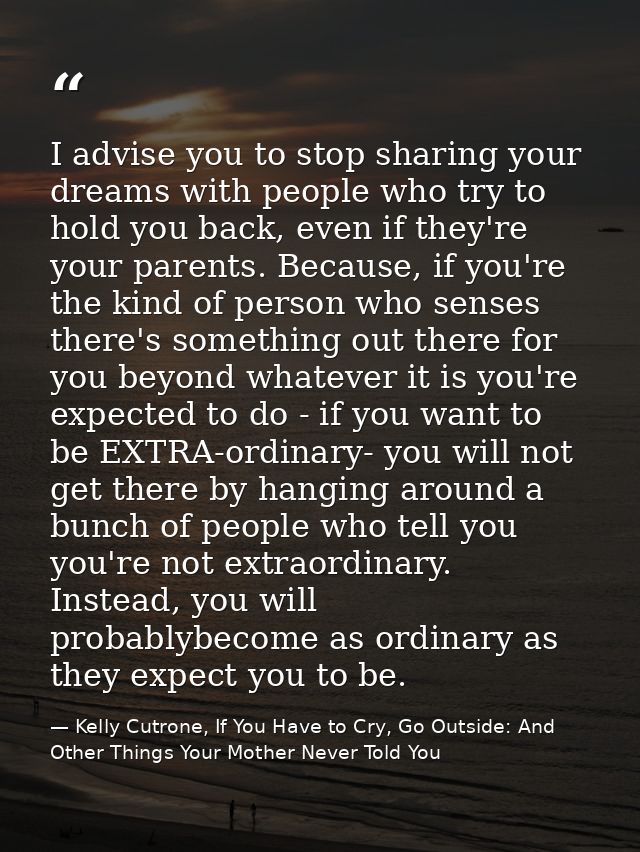 I advise you to stop sharing your dreams with people who try to hold you back, even if they're your parents. Because, if — Kelly Cutrone, If You Have to Cry, Go Outside: And Other Things Your Mother Never Told You