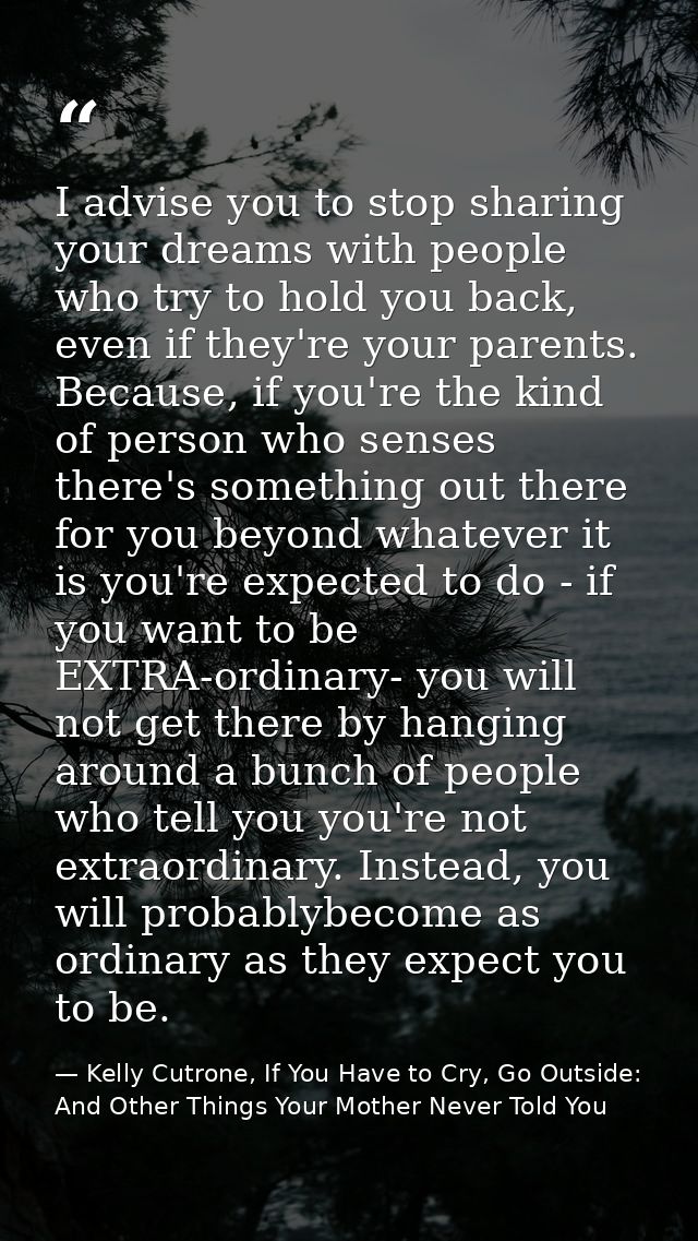 I advise you to stop sharing your dreams with people who try to hold you back, even if they're your parents. Because, if — Kelly Cutrone, If You Have to Cry, Go Outside: And Other Things Your Mother Never Told You