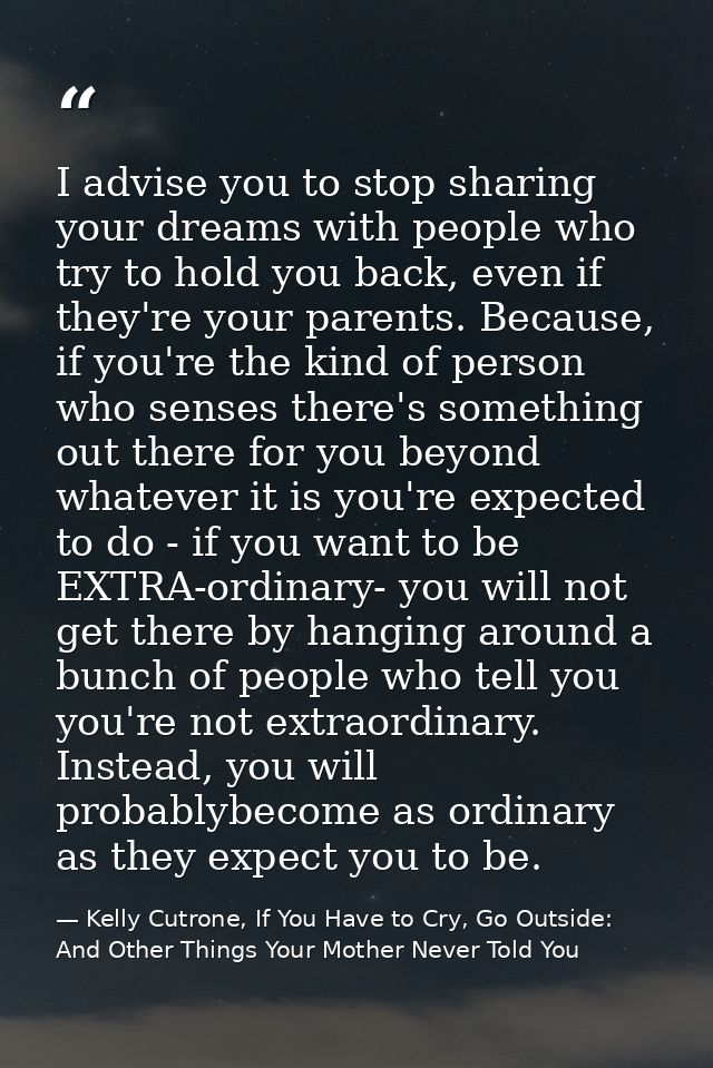 I advise you to stop sharing your dreams with people who try to hold you back, even if they're your parents. Because, if — Kelly Cutrone, If You Have to Cry, Go Outside: And Other Things Your Mother Never Told You