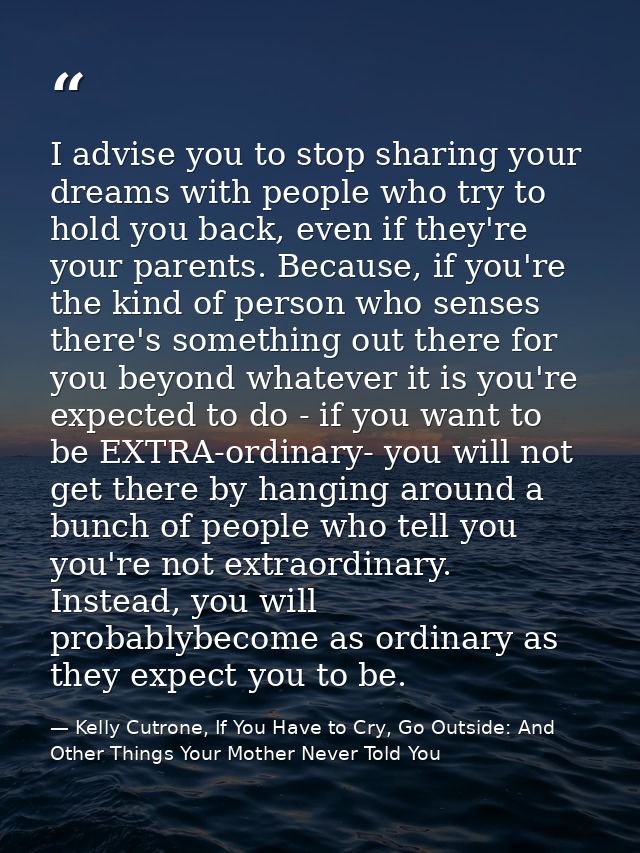 I advise you to stop sharing your dreams with people who try to hold you back, even if they're your parents. Because, if — Kelly Cutrone, If You Have to Cry, Go Outside: And Other Things Your Mother Never Told You