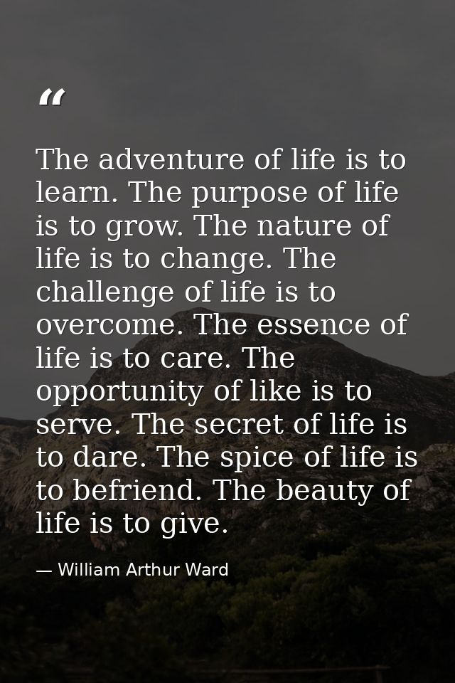The adventure of life is to learn. The purpose of life is to grow. The nature of life is to change. The challenge of lif — William Arthur Ward