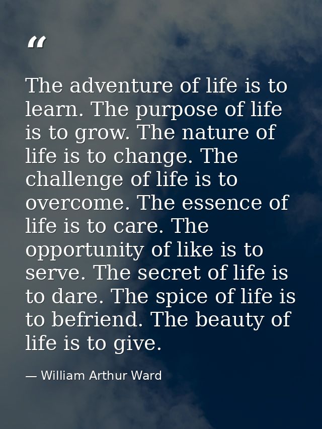 The adventure of life is to learn. The purpose of life is to grow. The nature of life is to change. The challenge of lif — William Arthur Ward