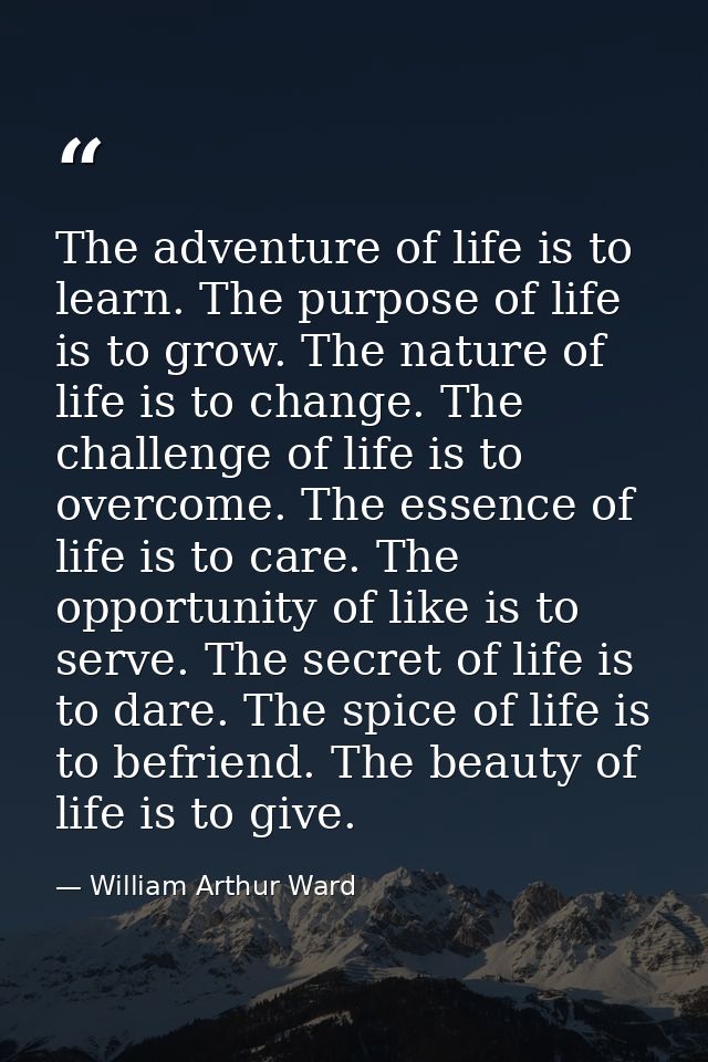 The adventure of life is to learn. The purpose of life is to grow. The nature of life is to change. The challenge of lif — William Arthur Ward