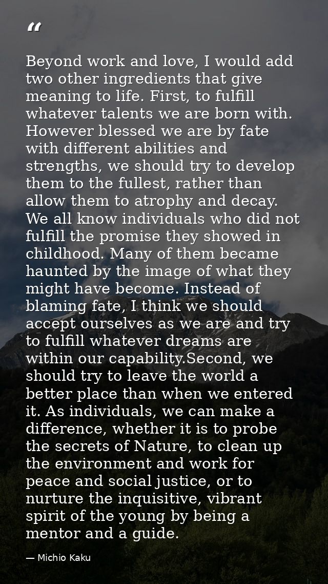 Beyond work and love, I would add two other ingredients that give meaning to life. First, to fulfill whatever talents we — Michio Kaku