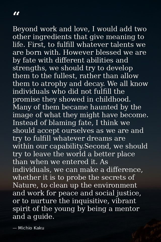 Beyond work and love, I would add two other ingredients that give meaning to life. First, to fulfill whatever talents we — Michio Kaku