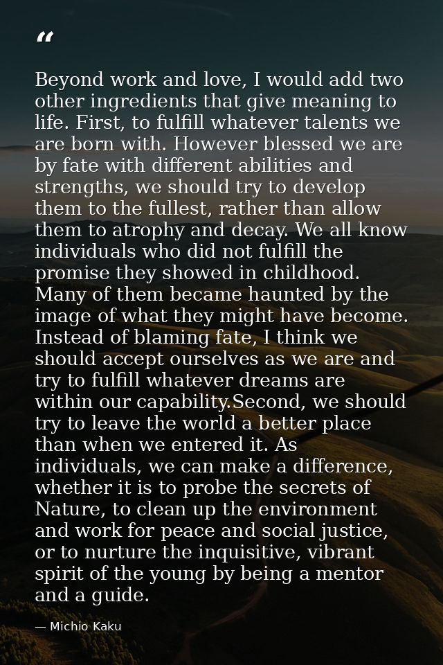 Beyond work and love, I would add two other ingredients that give meaning to life. First, to fulfill whatever talents we — Michio Kaku