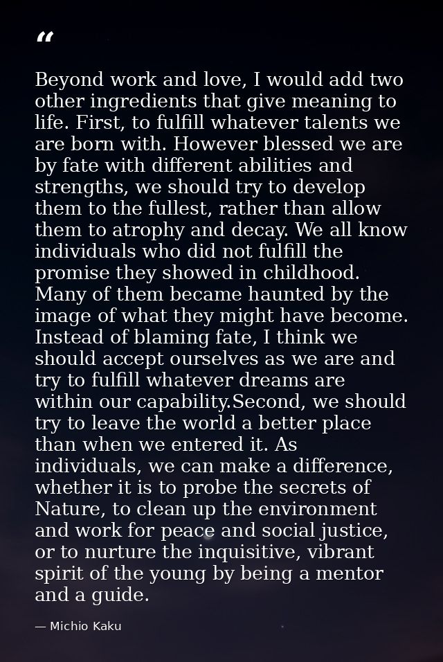 Beyond work and love, I would add two other ingredients that give meaning to life. First, to fulfill whatever talents we — Michio Kaku