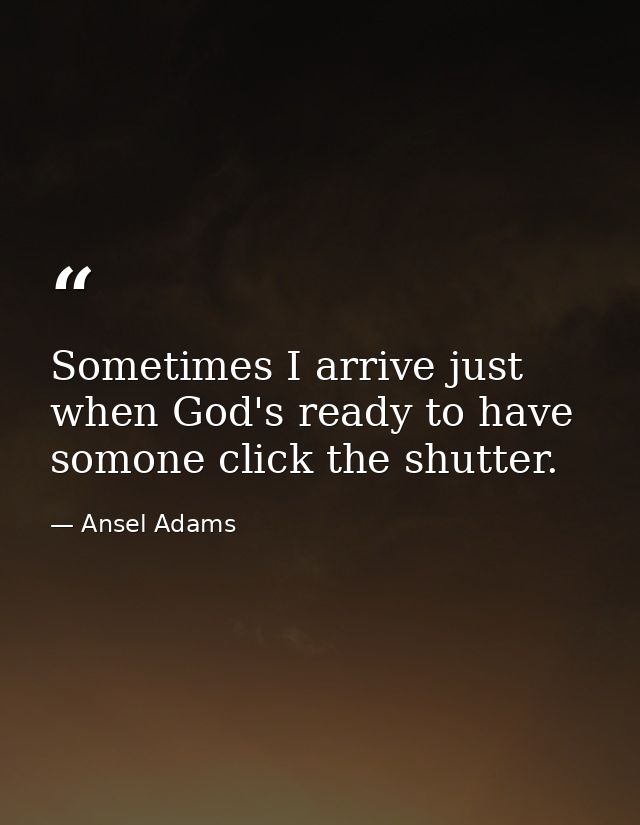 Sometimes I arrive just when God's ready to have somone click the shutter. — Ansel Adams