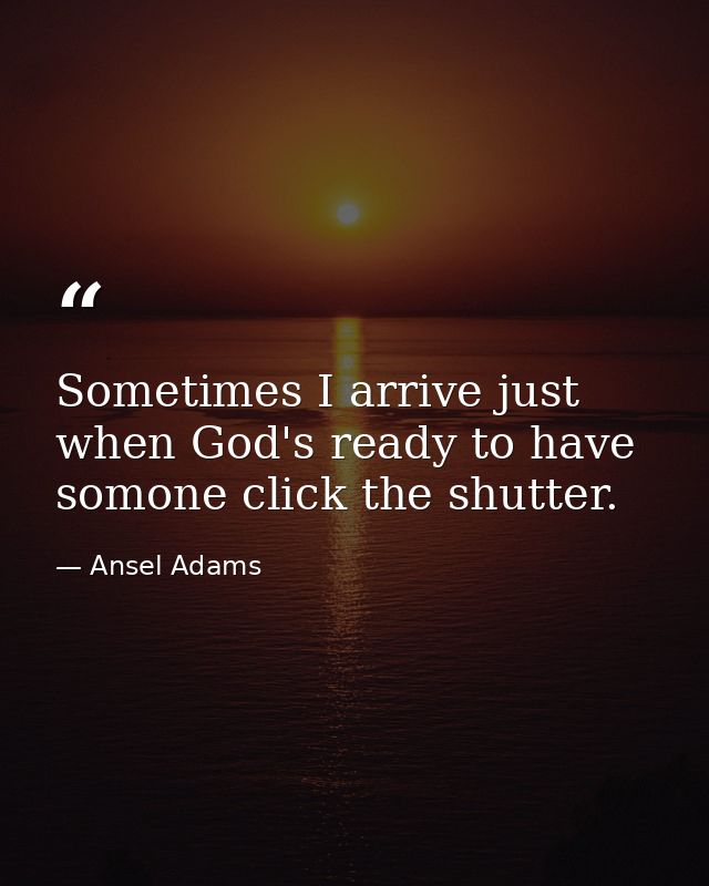 Sometimes I arrive just when God's ready to have somone click the shutter. — Ansel Adams