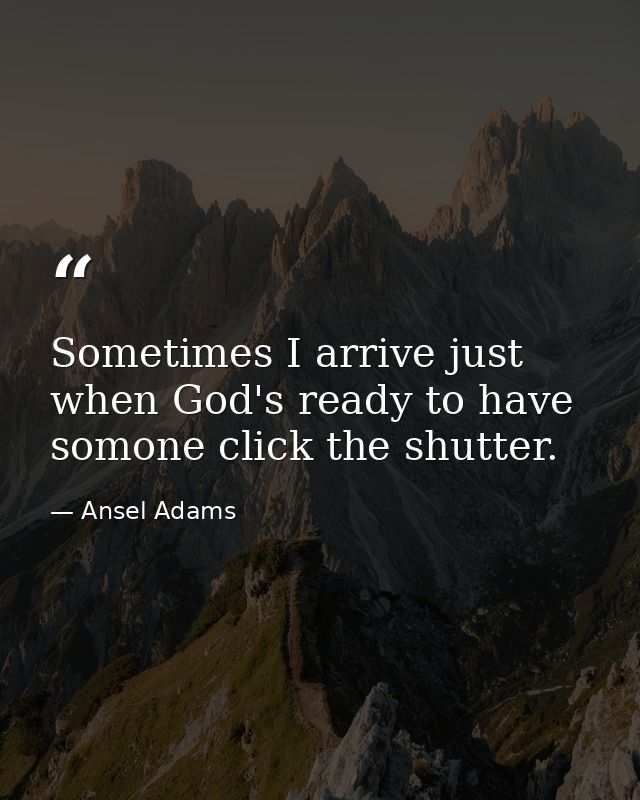 Sometimes I arrive just when God's ready to have somone click the shutter. — Ansel Adams