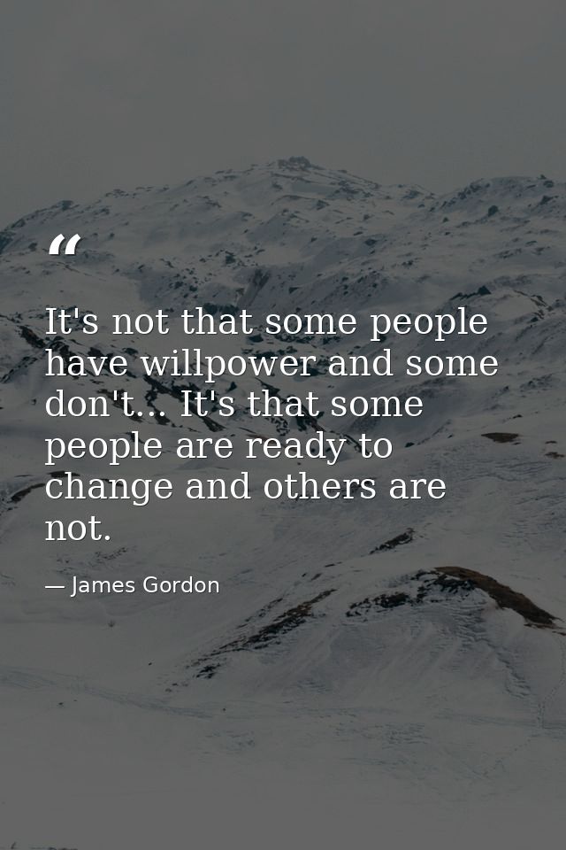 It's not that some people have willpower and some don't... It's that some people are ready to change and others are not. — James Gordon
