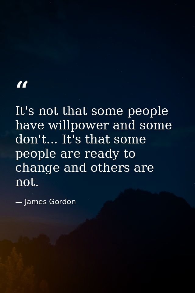 It's not that some people have willpower and some don't... It's that some people are ready to change and others are not. — James Gordon