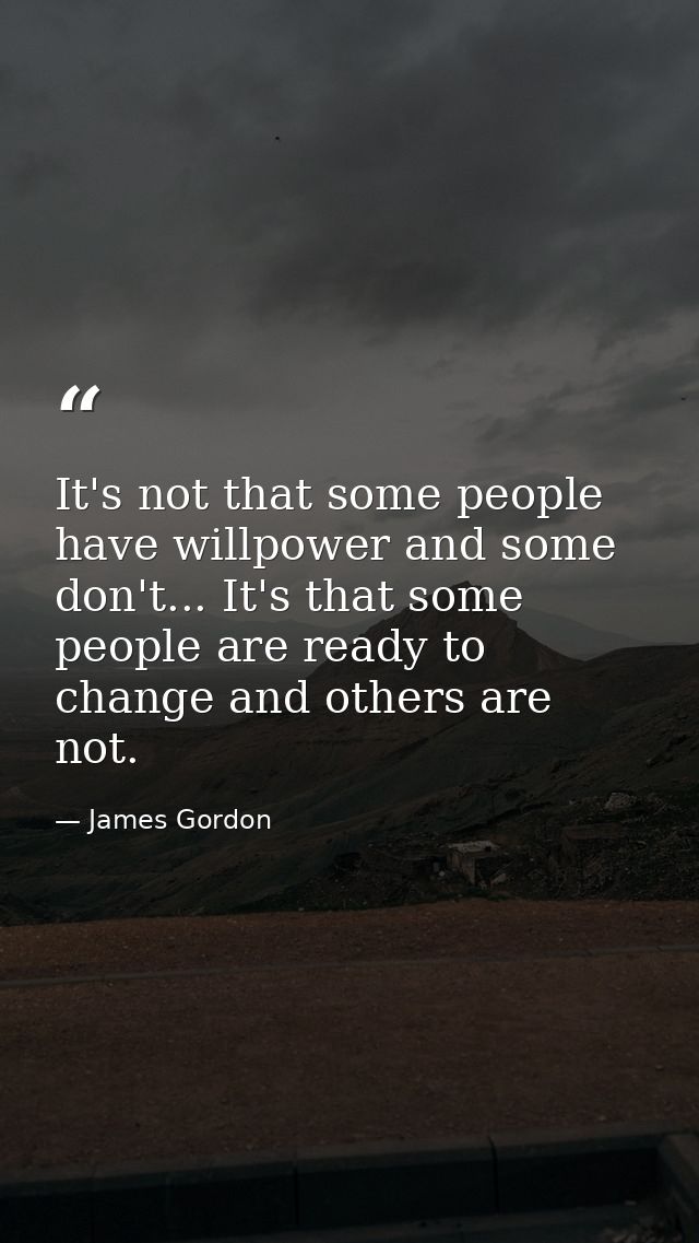 It's not that some people have willpower and some don't... It's that some people are ready to change and others are not. — James Gordon