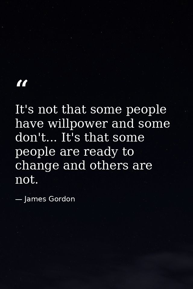 It's not that some people have willpower and some don't... It's that some people are ready to change and others are not. — James Gordon