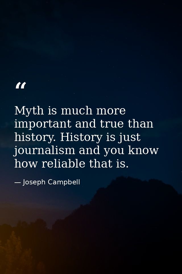 Myth is much more important and true than history. History is just journalism and you know how reliable that is. — Joseph Campbell