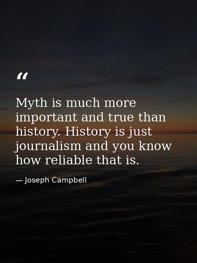 Myth is much more important and true than history. History is just journalism and you know how reliable that is. — Joseph Campbell