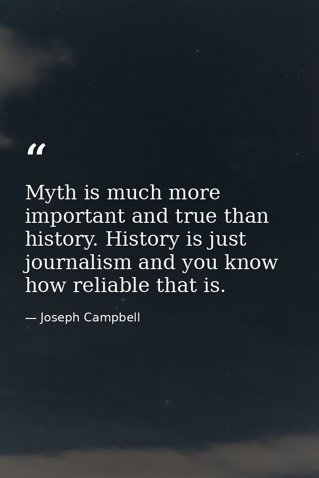 Myth is much more important and true than history. History is just journalism and you know how reliable that is. — Joseph Campbell