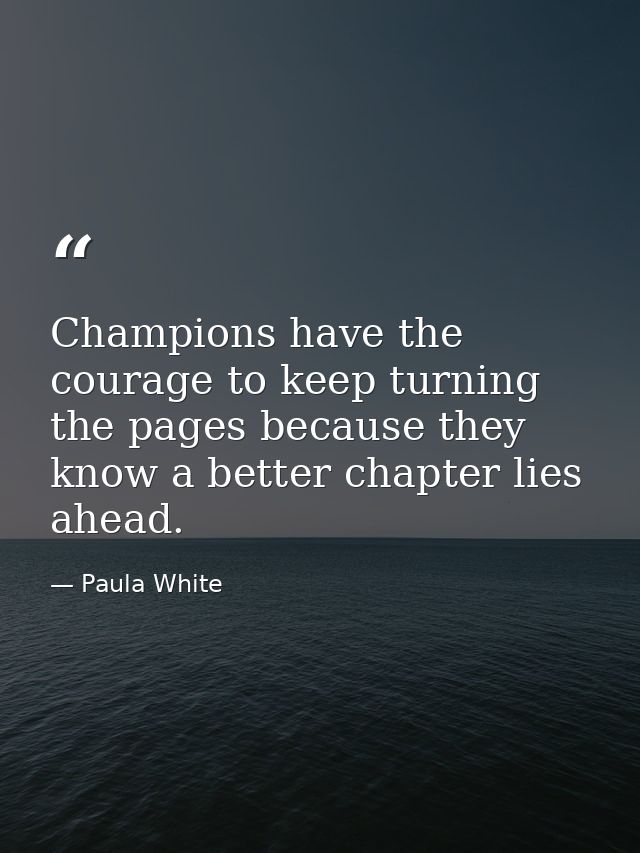 Champions have the courage to keep turning the pages because they know a better chapter lies ahead. — Paula White