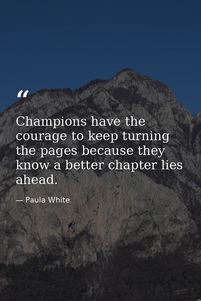 Champions have the courage to keep turning the pages because they know a better chapter lies ahead. — Paula White