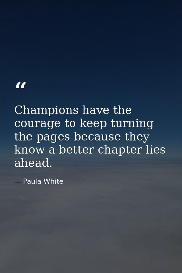 Champions have the courage to keep turning the pages because they know a better chapter lies ahead. — Paula White