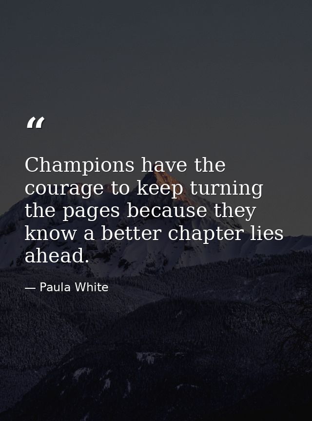 Champions have the courage to keep turning the pages because they know a better chapter lies ahead. — Paula White