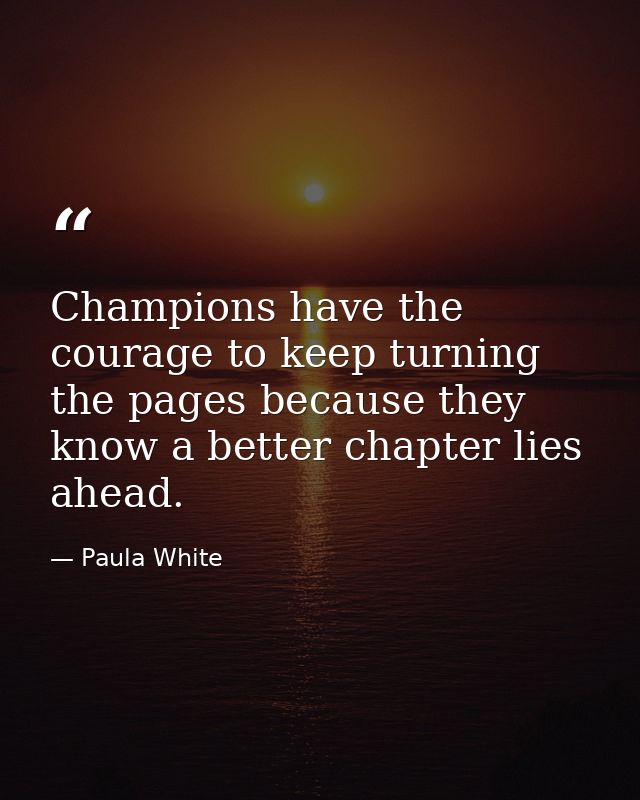 Champions have the courage to keep turning the pages because they know a better chapter lies ahead. — Paula White