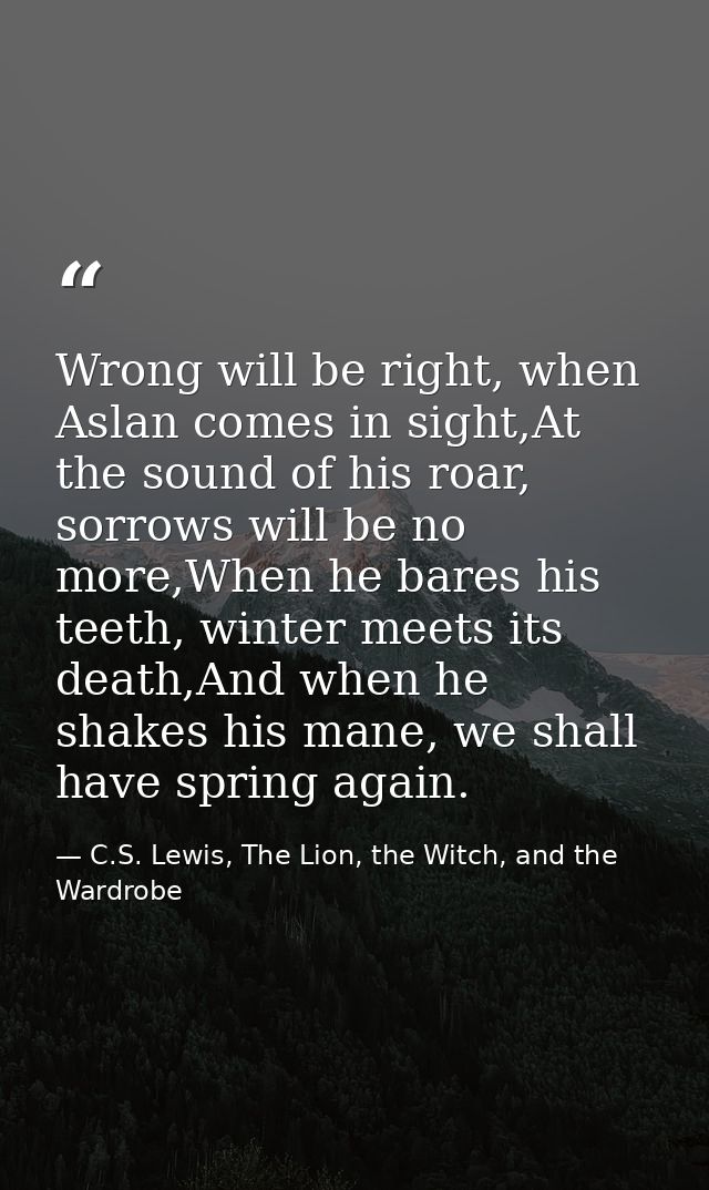 Wrong will be right, when Aslan comes in sight,At the sound of his roar, sorrows will be no more,When he bares his teeth — C.S. Lewis, The Lion, the Witch, and the Wardrobe