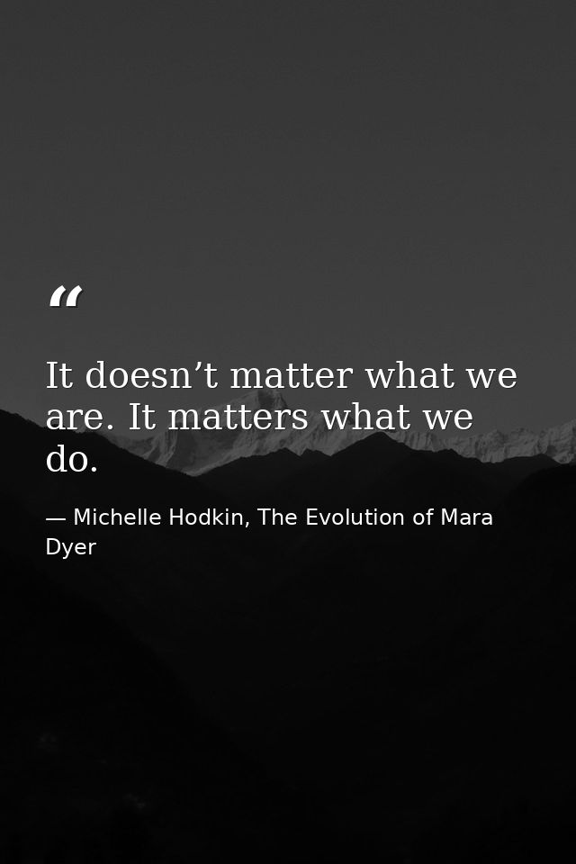It doesn’t matter what we are. It matters what we do. — Michelle Hodkin, The Evolution of Mara Dyer