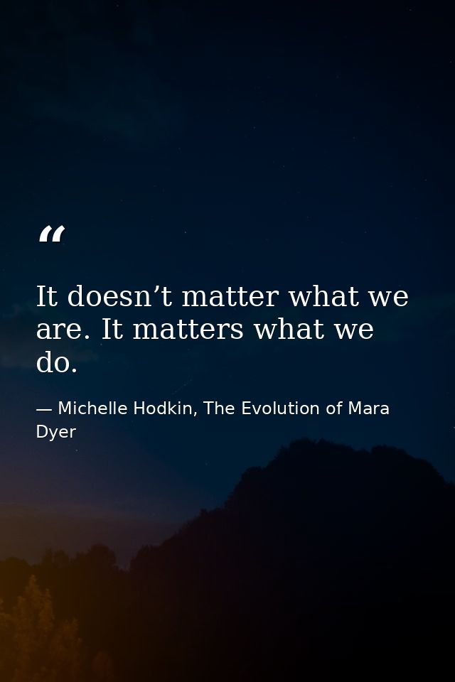 It doesn’t matter what we are. It matters what we do. — Michelle Hodkin, The Evolution of Mara Dyer