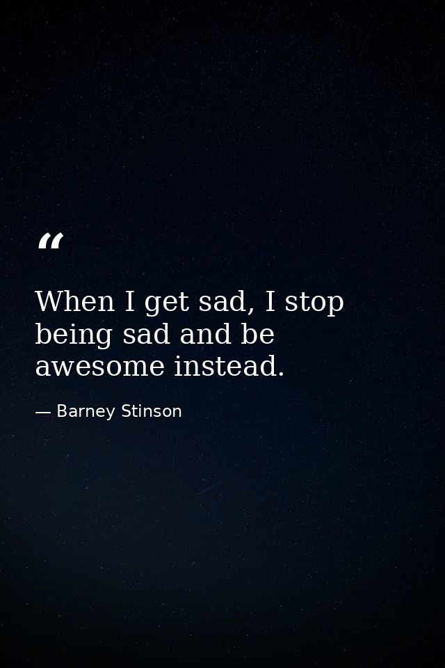 When I get sad, I stop being sad and be awesome instead. — Barney Stinson